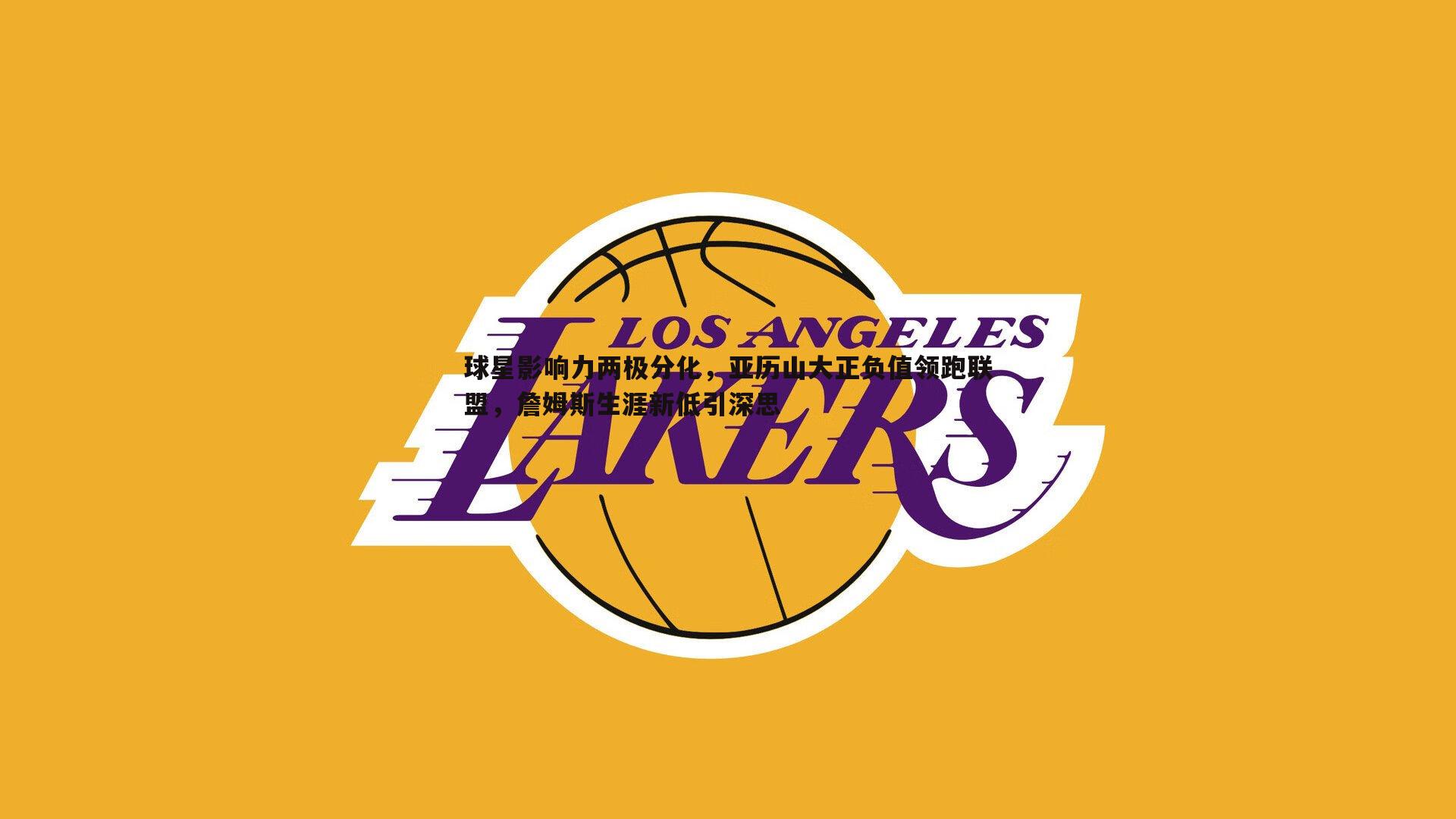 球星影响力两极分化，亚历山大正负值领跑联盟，詹姆斯生涯新低引深思