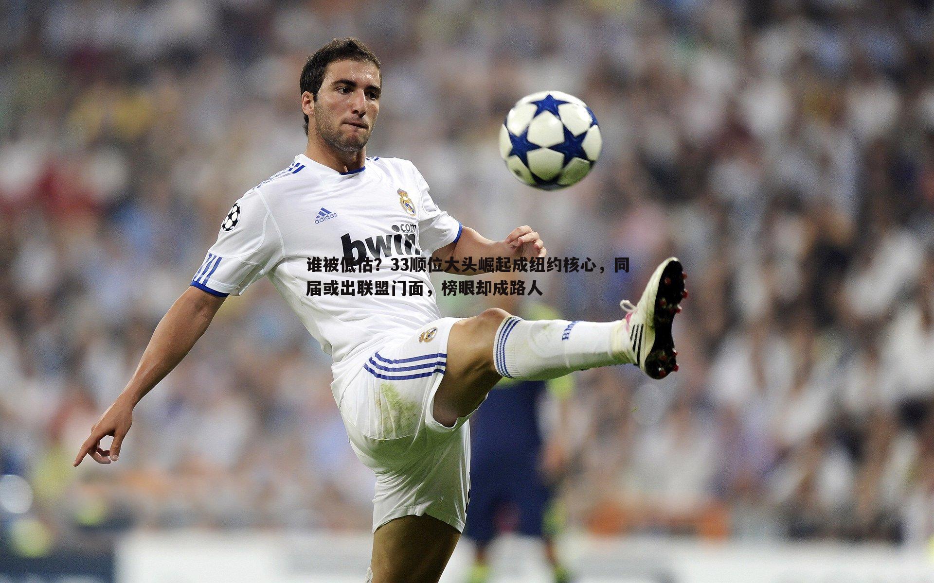 ued体育-谁被低估？33顺位大头崛起成纽约核心，同届或出联盟门面，榜眼却成路人