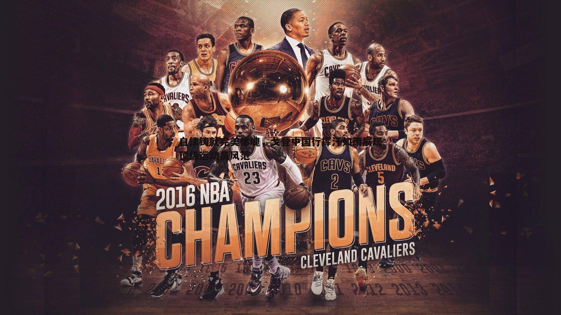 自律铸就完美体魄,戈登中国行挥汗如雨展现顶级运动员风范