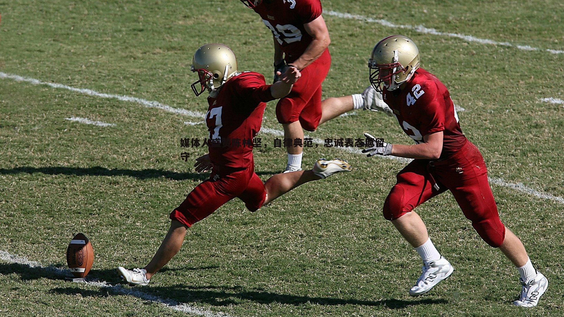 ued体育-媒体人盛赞陈林坚,自律典范,忠诚表态愿留守