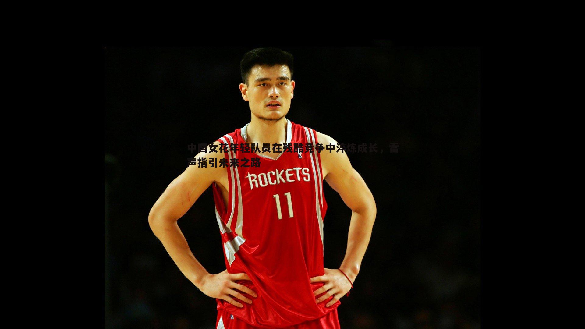 中国女花年轻队员在残酷竞争中淬炼成长,雷声指引未来之路