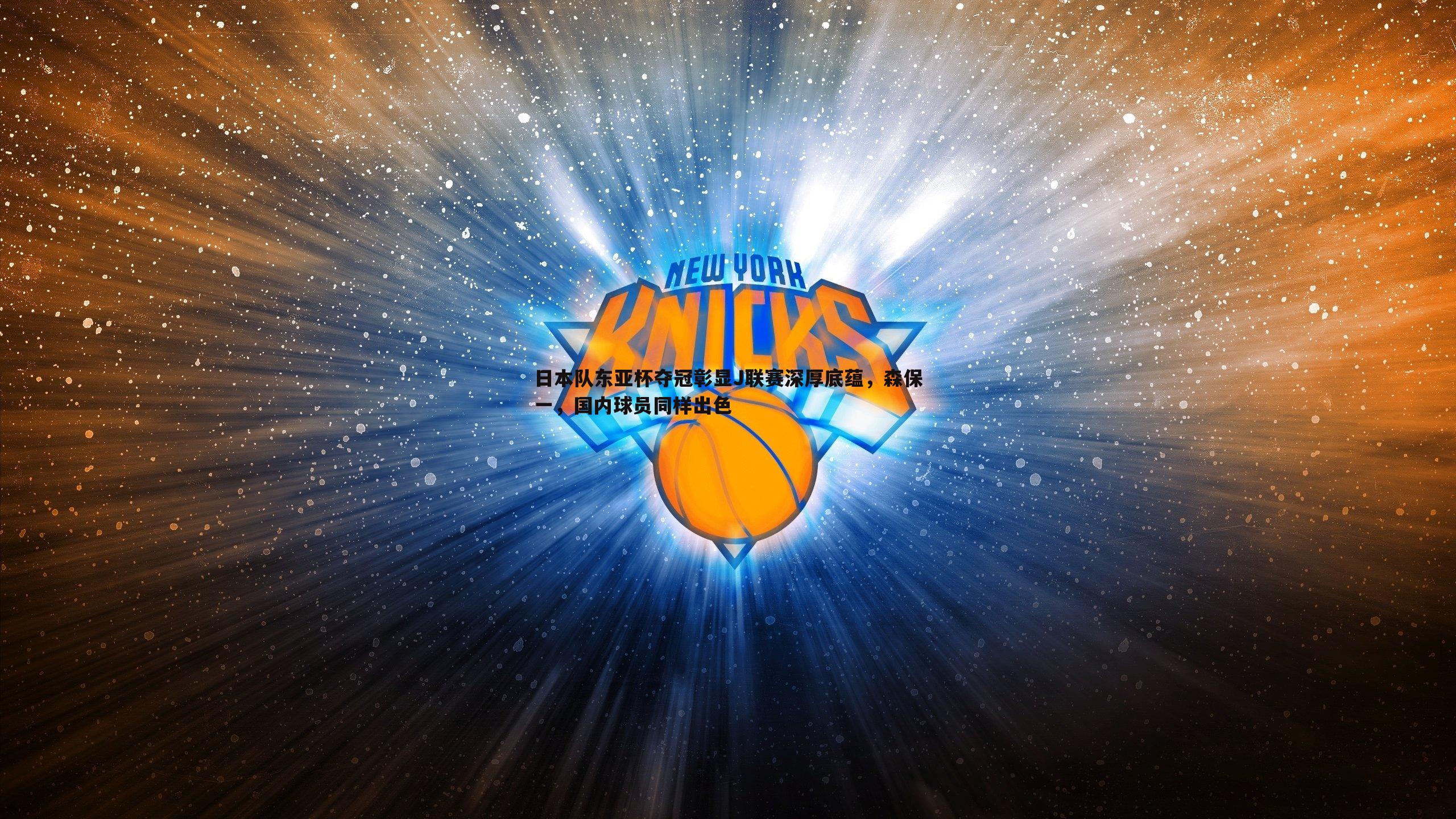 ued体育-日本队东亚杯夺冠彰显J联赛深厚底蕴，森保一，国内球员同样出色