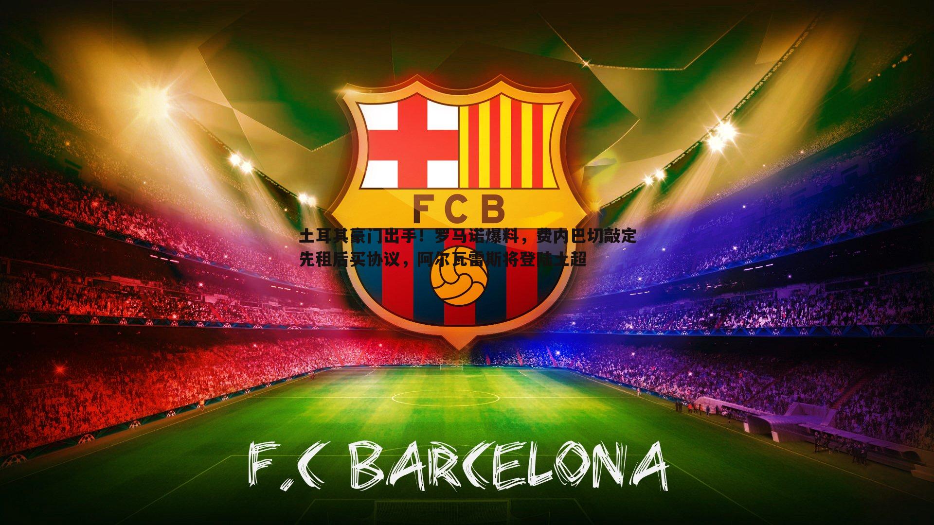 土耳其豪门出手！罗马诺爆料，费内巴切敲定先租后买协议，阿尔瓦雷斯将登陆土超