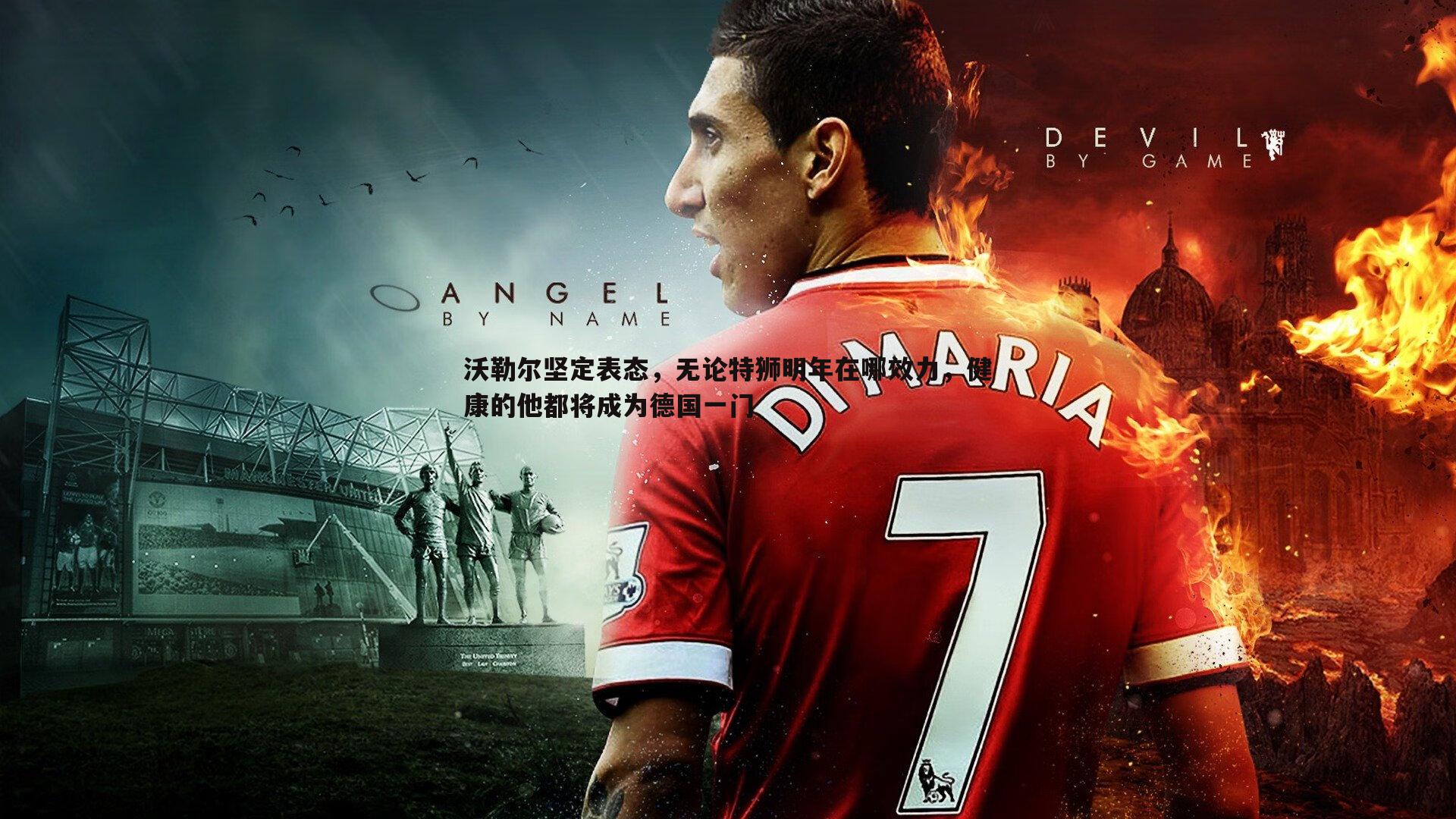 沃勒尔坚定表态,无论特狮明年在哪效力,健康的他都将成为德国一门